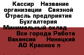 Кассир › Название организации ­ Связной › Отрасль предприятия ­ Бухгалтерия › Минимальный оклад ­ 35 000 - Все города Работа » Вакансии   . Ненецкий АО,Красное п.